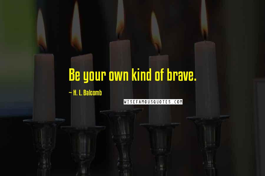 H. L. Balcomb quotes: Be your own kind of brave.