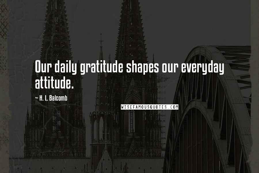 H. L. Balcomb quotes: Our daily gratitude shapes our everyday attitude.