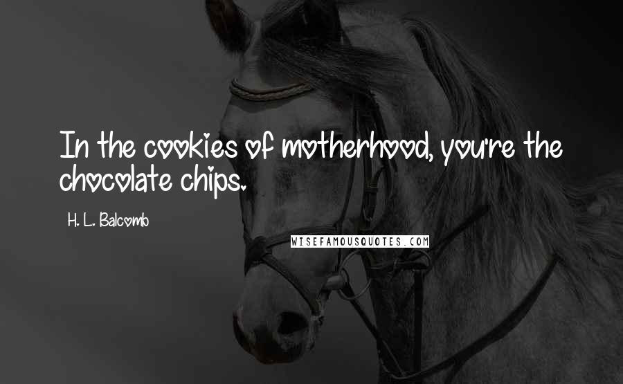 H. L. Balcomb quotes: In the cookies of motherhood, you're the chocolate chips.