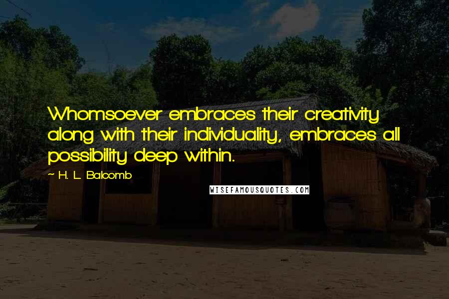 H. L. Balcomb quotes: Whomsoever embraces their creativity along with their individuality, embraces all possibility deep within.