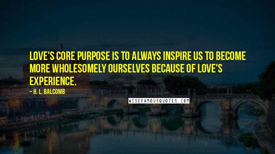 H. L. Balcomb quotes: Love's core purpose is to always inspire us to become more wholesomely ourselves because of love's experience.