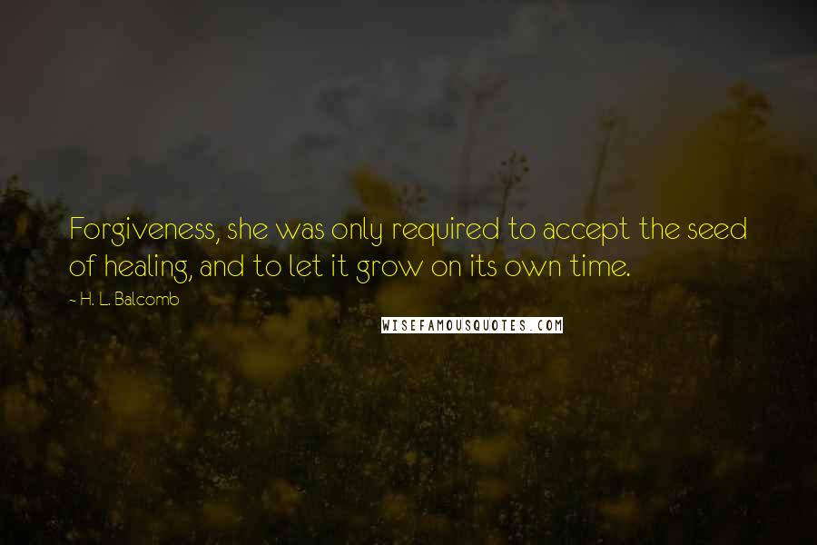 H. L. Balcomb quotes: Forgiveness, she was only required to accept the seed of healing, and to let it grow on its own time.