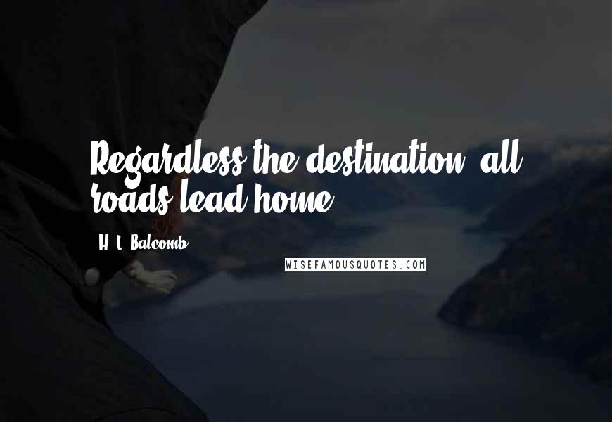 H. L. Balcomb quotes: Regardless the destination, all roads lead home.