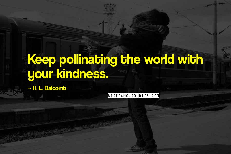 H. L. Balcomb quotes: Keep pollinating the world with your kindness.