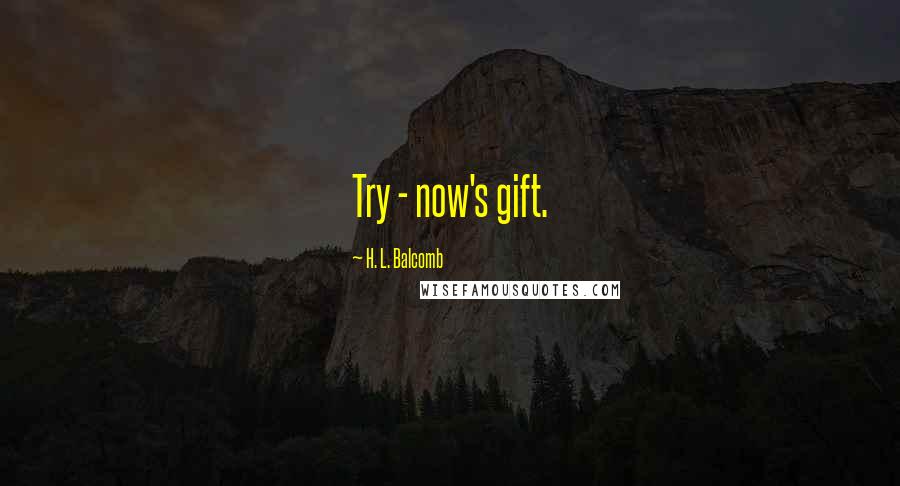 H. L. Balcomb quotes: Try - now's gift.