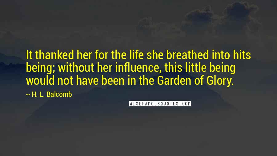 H. L. Balcomb quotes: It thanked her for the life she breathed into hits being; without her influence, this little being would not have been in the Garden of Glory.