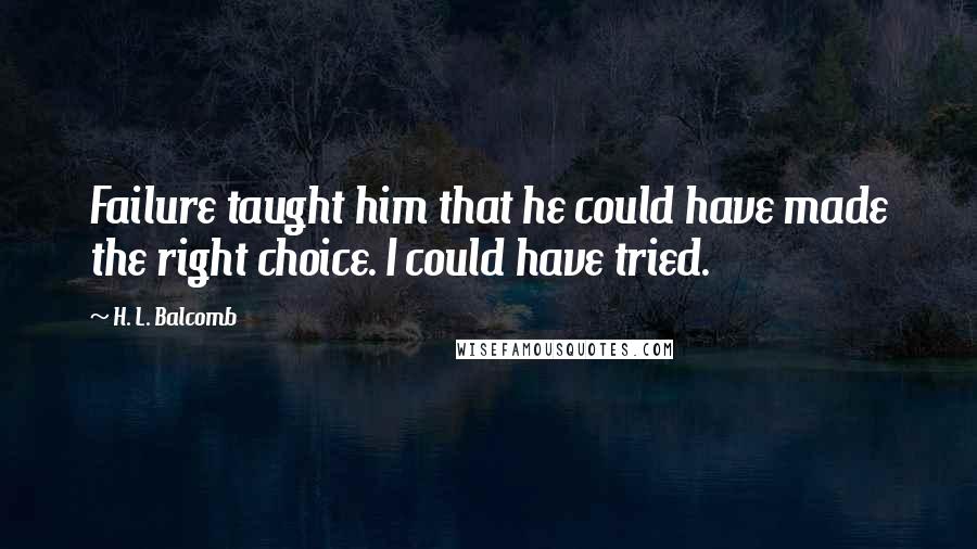 H. L. Balcomb quotes: Failure taught him that he could have made the right choice. I could have tried.