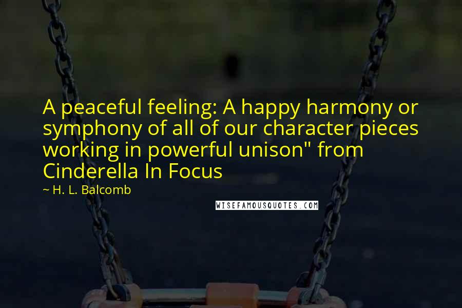 H. L. Balcomb quotes: A peaceful feeling: A happy harmony or symphony of all of our character pieces working in powerful unison" from Cinderella In Focus H. L. Balcomb quotes: A peaceful feeling: A happy harmony or symphony of all of our character pieces working in powerful unison" from Cinderella In Focus