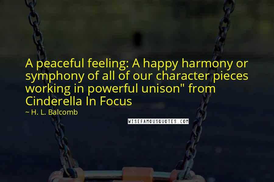 H. L. Balcomb quotes: A peaceful feeling: A happy harmony or symphony of all of our character pieces working in powerful unison" from Cinderella In Focus