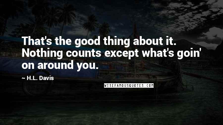 H.L. Davis quotes: That's the good thing about it. Nothing counts except what's goin' on around you.