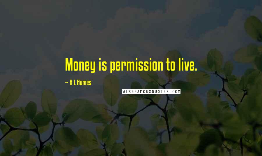 H L Humes quotes: Money is permission to live.