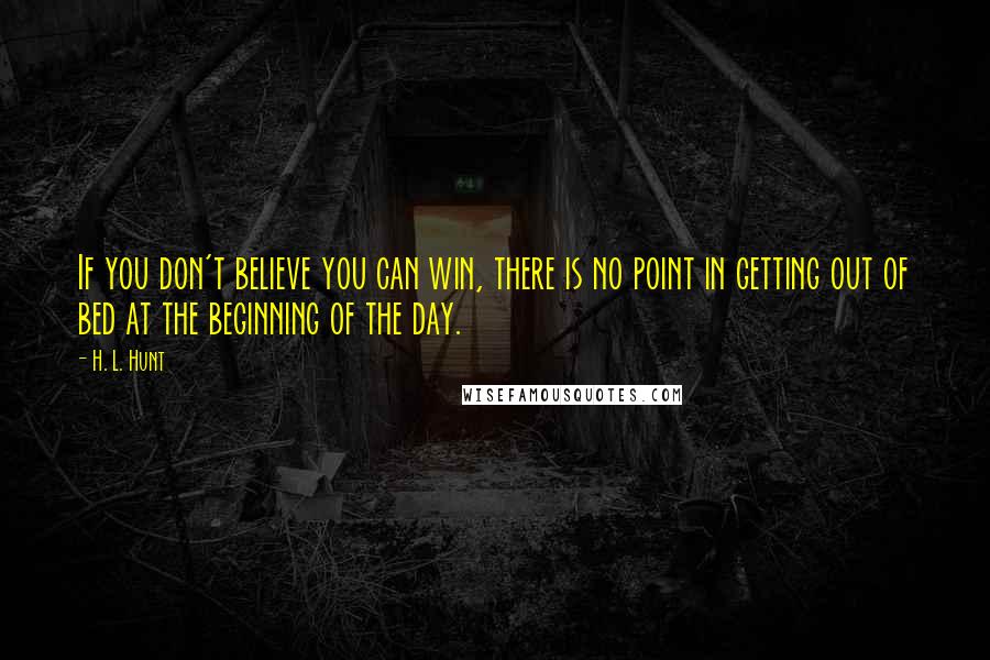 H. L. Hunt quotes: If you don't believe you can win, there is no point in getting out of bed at the beginning of the day.