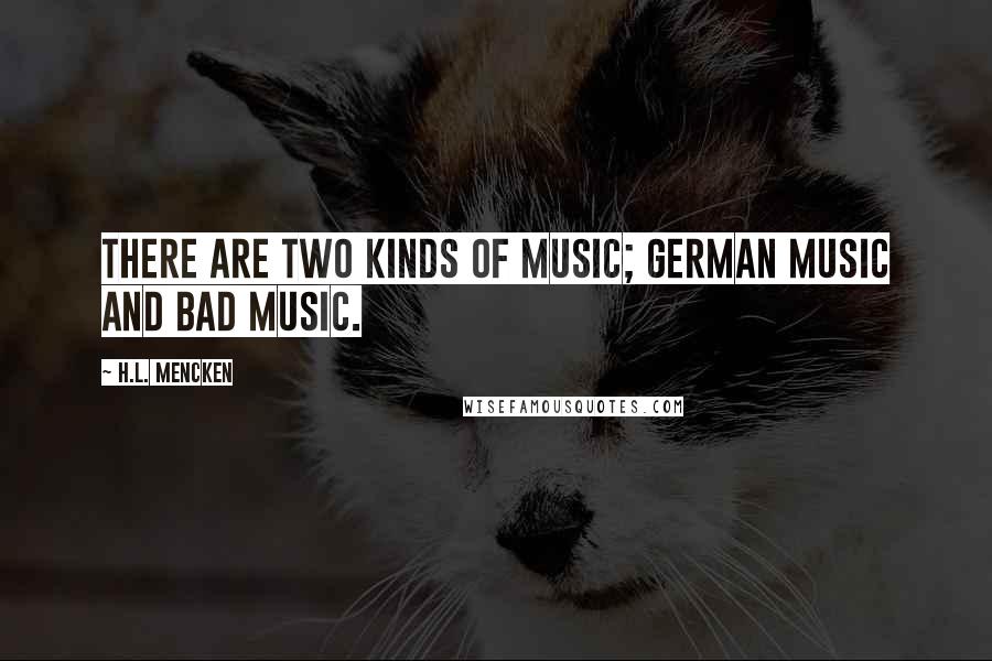 H.L. Mencken quotes: There are two kinds of music; German music and bad music.