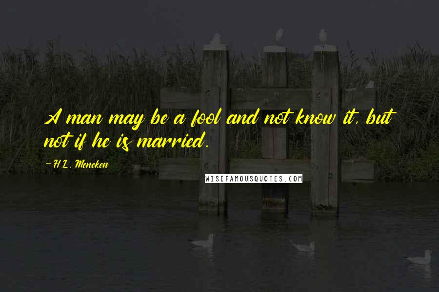 H.L. Mencken quotes: A man may be a fool and not know it, but not if he is married.