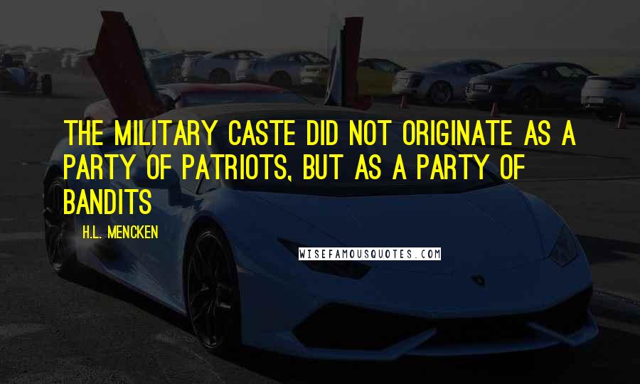 H.L. Mencken quotes: The military caste did not originate as a party of patriots, but as a party of bandits