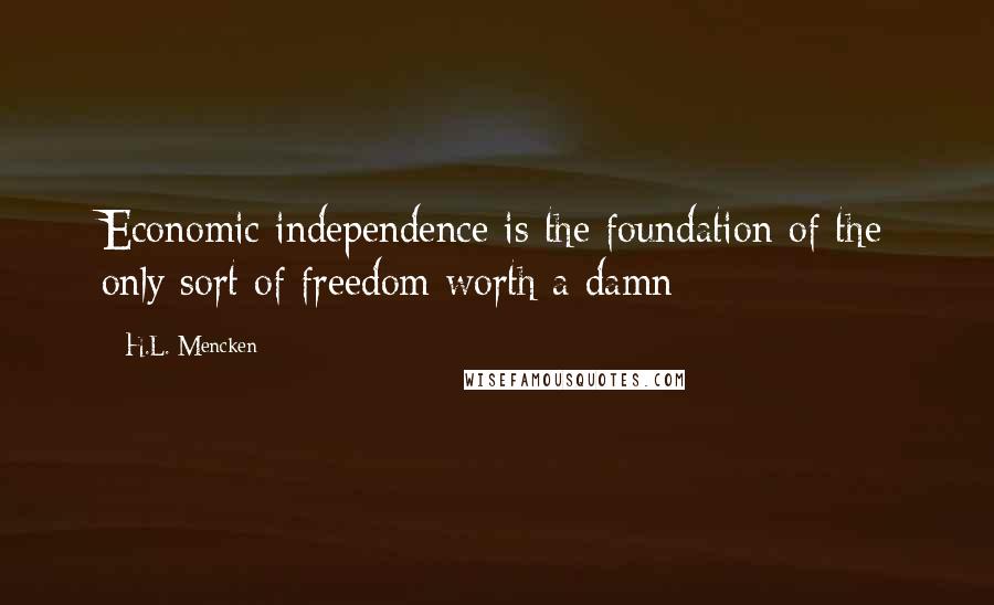 H.L. Mencken quotes: Economic independence is the foundation of the only sort of freedom worth a damn