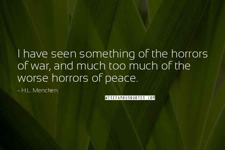 H.L. Mencken quotes: I have seen something of the horrors of war, and much too much of the worse horrors of peace.