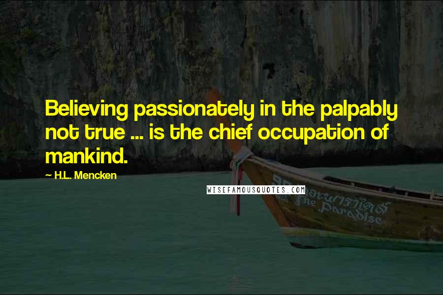 H.L. Mencken quotes: Believing passionately in the palpably not true ... is the chief occupation of mankind.