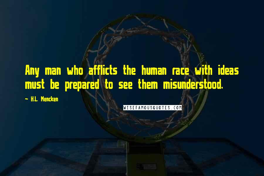 H.L. Mencken quotes: Any man who afflicts the human race with ideas must be prepared to see them misunderstood.
