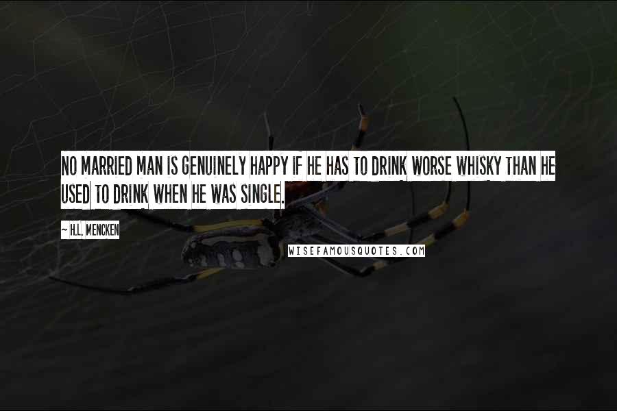 H.L. Mencken quotes: No married man is genuinely happy if he has to drink worse whisky than he used to drink when he was single.