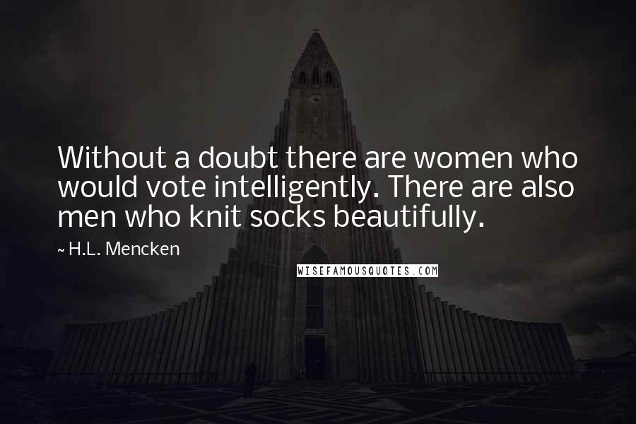 H.L. Mencken quotes: Without a doubt there are women who would vote intelligently. There are also men who knit socks beautifully.