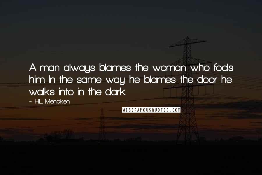 H.L. Mencken quotes: A man always blames the woman who fools him. In the same way he blames the door he walks into in the dark.