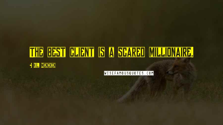 H.L. Mencken quotes: The best client is a scared millionaire.