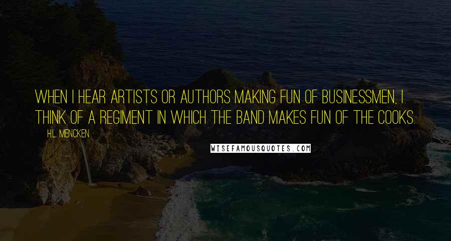 H.L. Mencken quotes: When I hear artists or authors making fun of businessmen, I think of a regiment in which the band makes fun of the cooks.