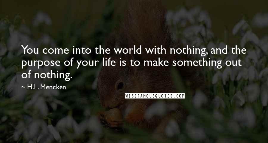 H.L. Mencken quotes: You come into the world with nothing, and the purpose of your life is to make something out of nothing.