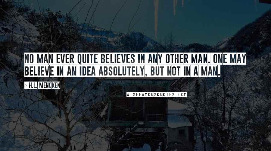 H.L. Mencken quotes: No man ever quite believes in any other man. One may believe in an idea absolutely, but not in a man.
