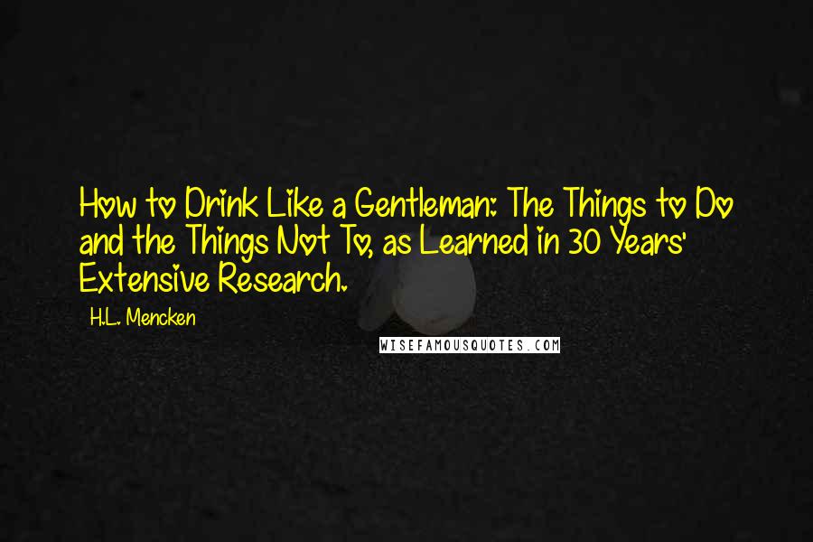 H.L. Mencken quotes: How to Drink Like a Gentleman: The Things to Do and the Things Not To, as Learned in 30 Years' Extensive Research.