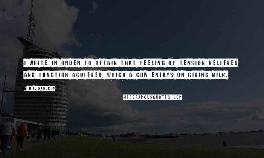 H.L. Mencken quotes: I write in order to attain that feeling of tension relieved and function achieved, which a cow enjoys on giving milk.