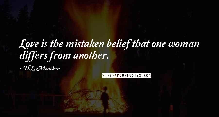 H.L. Mencken quotes: Love is the mistaken belief that one woman differs from another.