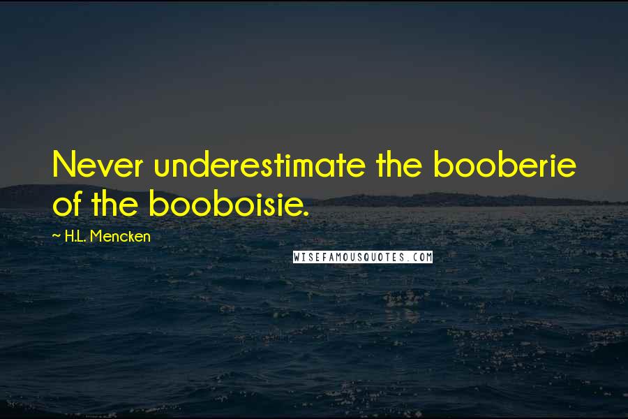 H.L. Mencken quotes: Never underestimate the booberie of the booboisie.