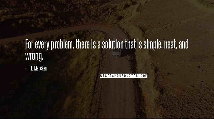 H.L. Mencken quotes: For every problem, there is a solution that is simple, neat, and wrong.