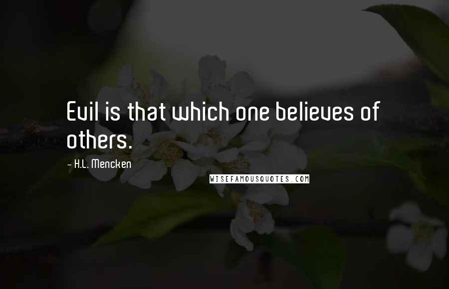 H.L. Mencken quotes: Evil is that which one believes of others.