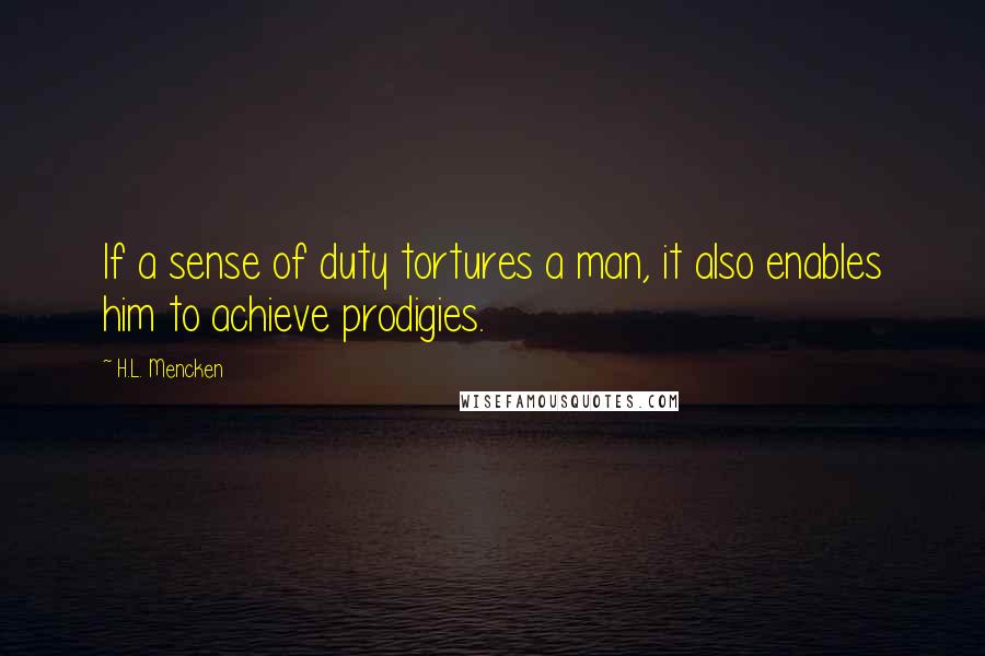 H.L. Mencken quotes: If a sense of duty tortures a man, it also enables him to achieve prodigies.