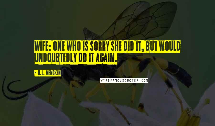 H.L. Mencken quotes: Wife: one who is sorry she did it, but would undoubtedly do it again.