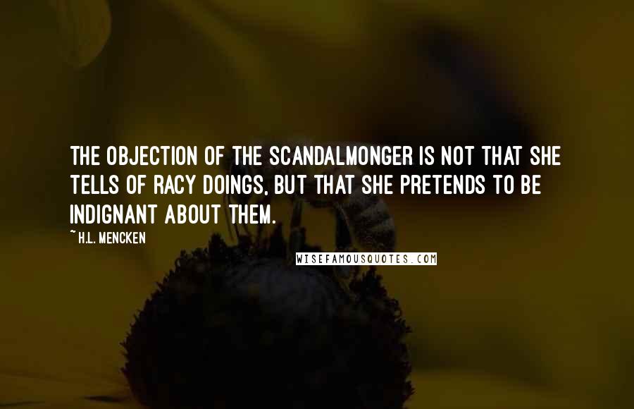 H.L. Mencken quotes: The objection of the scandalmonger is not that she tells of racy doings, but that she pretends to be indignant about them.