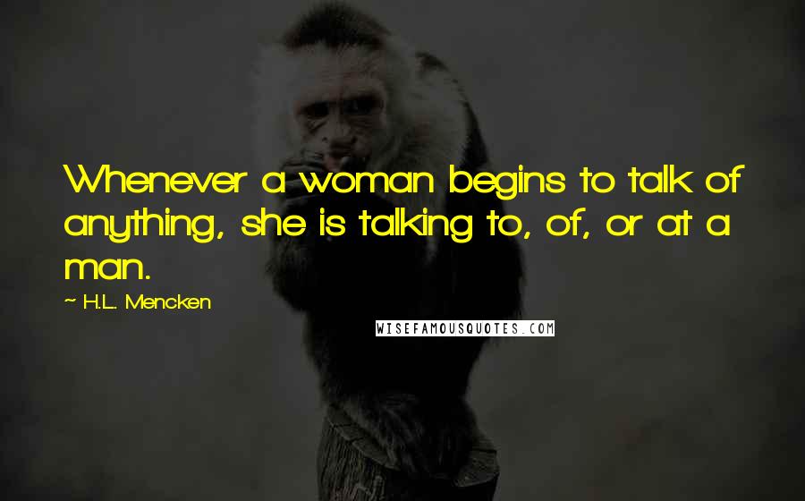 H.L. Mencken quotes: Whenever a woman begins to talk of anything, she is talking to, of, or at a man.