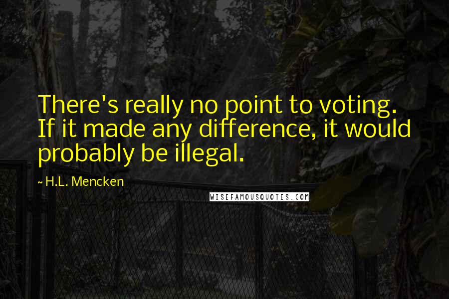 H.L. Mencken quotes: There's really no point to voting. If it made any difference, it would probably be illegal.