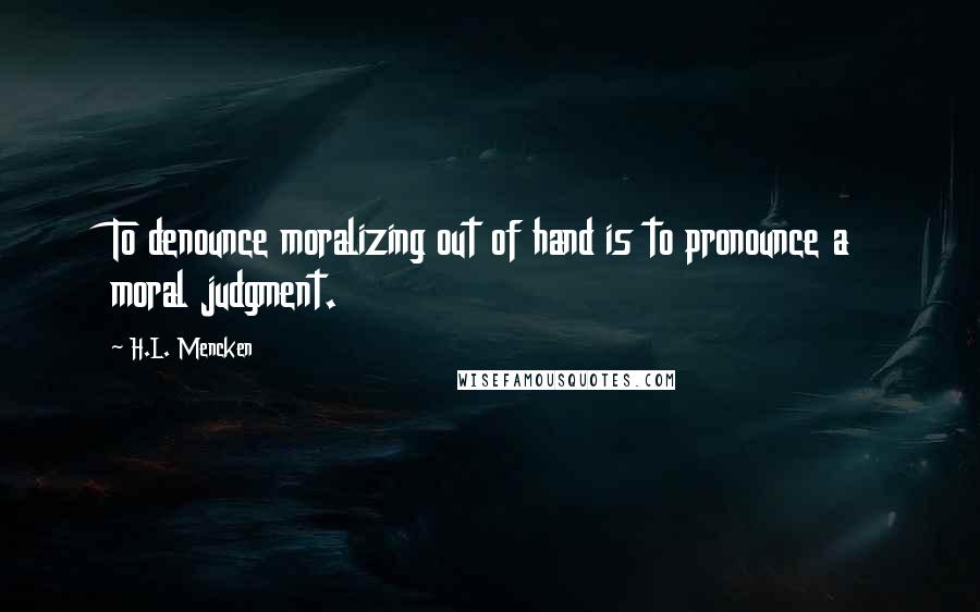H.L. Mencken quotes: To denounce moralizing out of hand is to pronounce a moral judgment.