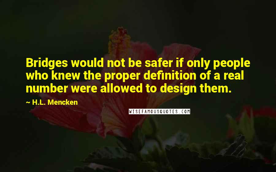H.L. Mencken quotes: Bridges would not be safer if only people who knew the proper definition of a real number were allowed to design them.