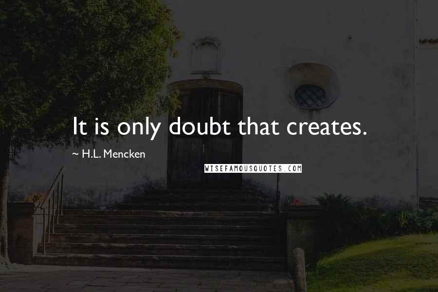 H.L. Mencken quotes: It is only doubt that creates.