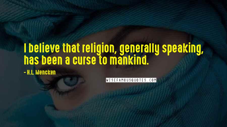 H.L. Mencken quotes: I believe that religion, generally speaking, has been a curse to mankind.