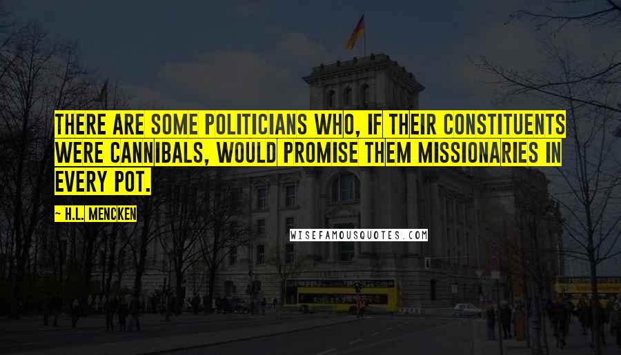 H.L. Mencken quotes: There are some politicians who, if their constituents were cannibals, would promise them missionaries in every pot.