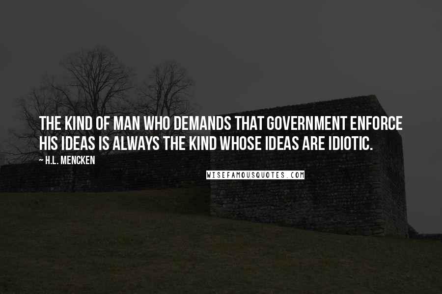 H.L. Mencken quotes: The kind of man who demands that government enforce his ideas is always the kind whose ideas are idiotic.