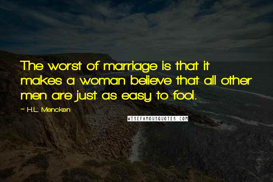 H.L. Mencken quotes: The worst of marriage is that it makes a woman believe that all other men are just as easy to fool.