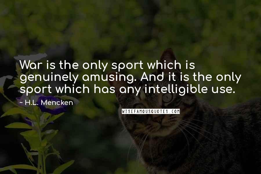 H.L. Mencken quotes: War is the only sport which is genuinely amusing. And it is the only sport which has any intelligible use.
