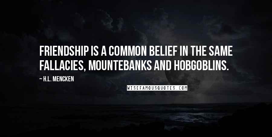 H.L. Mencken quotes: Friendship is a common belief in the same fallacies, mountebanks and hobgoblins.